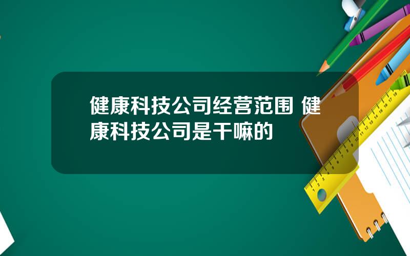 健康科技公司经营范围 健康科技公司是干嘛的